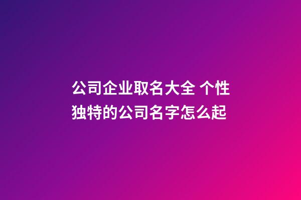 公司企业取名大全 个性独特的公司名字怎么起-第1张-公司起名-玄机派